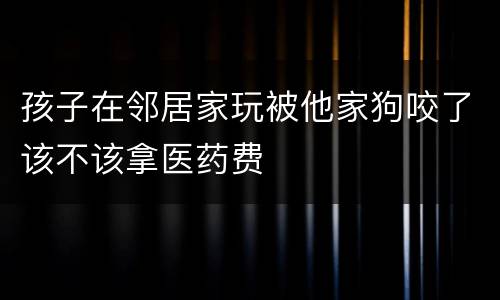 孩子在邻居家玩被他家狗咬了该不该拿医药费