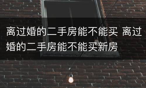 离过婚的二手房能不能买 离过婚的二手房能不能买新房
