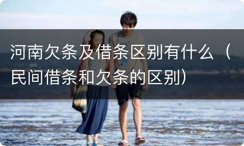 河南欠条及借条区别有什么（民间借条和欠条的区别）