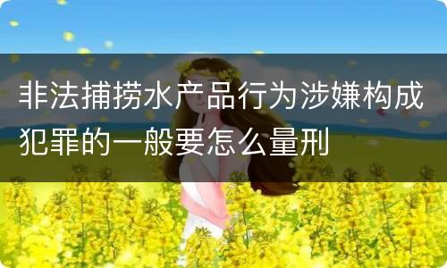 非法捕捞水产品行为涉嫌构成犯罪的一般要怎么量刑