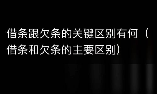 借条跟欠条的关键区别有何（借条和欠条的主要区别）