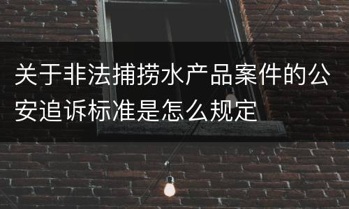 关于非法捕捞水产品案件的公安追诉标准是怎么规定