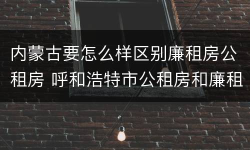 内蒙古要怎么样区别廉租房公租房 呼和浩特市公租房和廉租房的区别