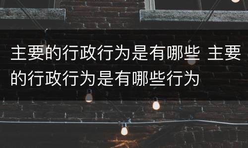 主要的行政行为是有哪些 主要的行政行为是有哪些行为