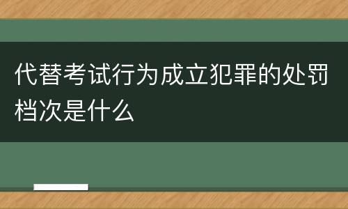 代替考试行为成立犯罪的处罚档次是什么