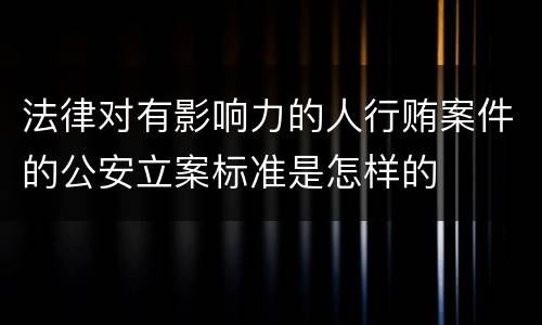 法律对有影响力的人行贿案件的公安立案标准是怎样的