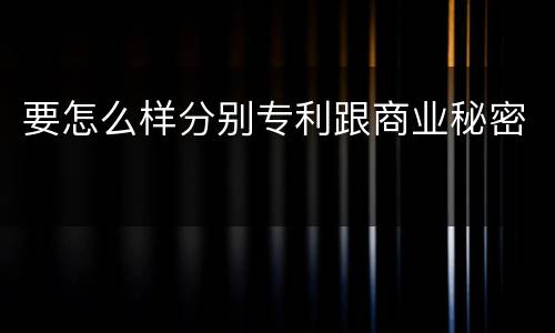 要怎么样分别专利跟商业秘密