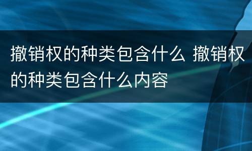 撤销权的种类包含什么 撤销权的种类包含什么内容