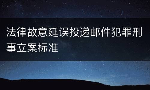 法律故意延误投递邮件犯罪刑事立案标准