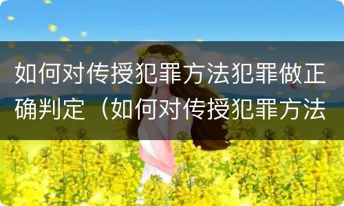 如何对传授犯罪方法犯罪做正确判定（如何对传授犯罪方法犯罪做正确判定的事情）