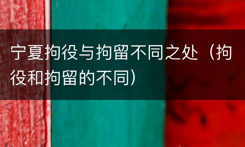 宁夏拘役与拘留不同之处（拘役和拘留的不同）