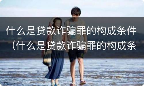 什么是贷款诈骗罪的构成条件（什么是贷款诈骗罪的构成条件和标准）