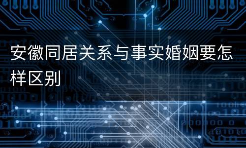 安徽同居关系与事实婚姻要怎样区别