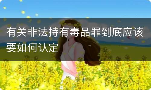 有关非法持有毒品罪到底应该要如何认定