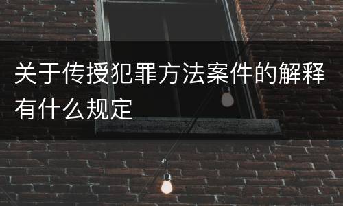关于传授犯罪方法案件的解释有什么规定