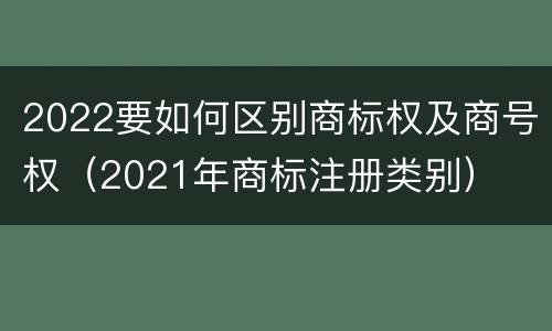 2022要如何区别商标权及商号权（2021年商标注册类别）