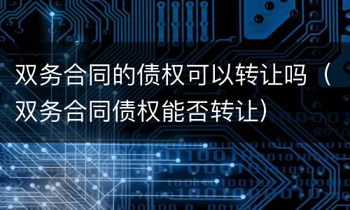 双务合同的债权可以转让吗（双务合同债权能否转让）