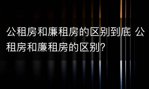 公租房和廉租房的区别到底 公租房和廉租房的区别?