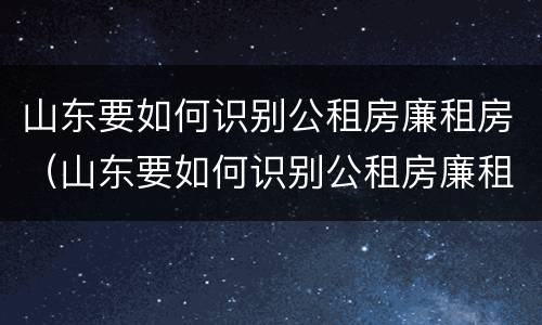 山东要如何识别公租房廉租房（山东要如何识别公租房廉租房信息）