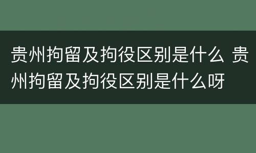 贵州拘留及拘役区别是什么 贵州拘留及拘役区别是什么呀