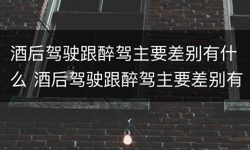 酒后驾驶跟醉驾主要差别有什么 酒后驾驶跟醉驾主要差别有什么区别