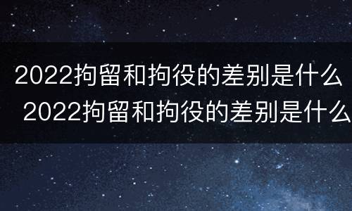 2022拘留和拘役的差别是什么 2022拘留和拘役的差别是什么呢