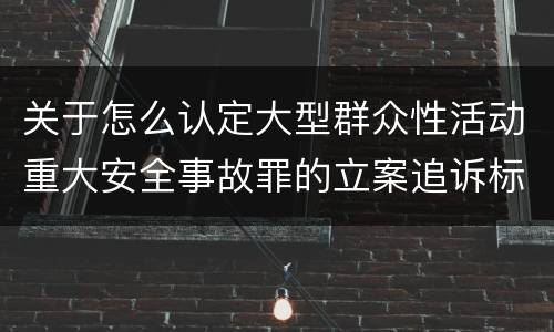 关于怎么认定大型群众性活动重大安全事故罪的立案追诉标准