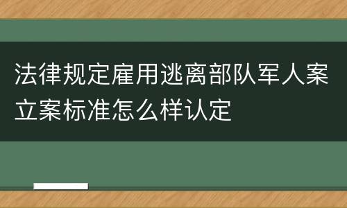 法律规定雇用逃离部队军人案立案标准怎么样认定