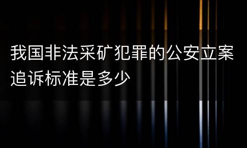 我国非法采矿犯罪的公安立案追诉标准是多少