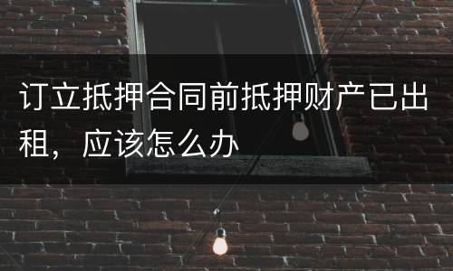 订立抵押合同前抵押财产已出租，应该怎么办