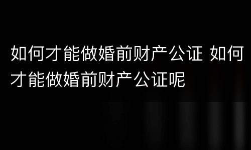 如何才能做婚前财产公证 如何才能做婚前财产公证呢