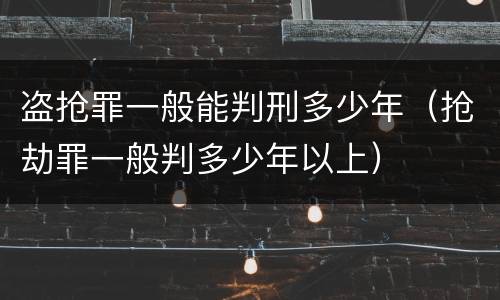 盗抢罪一般能判刑多少年（抢劫罪一般判多少年以上）
