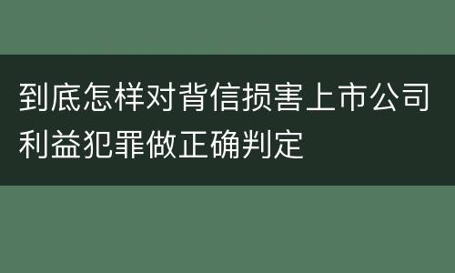 到底怎样对背信损害上市公司利益犯罪做正确判定