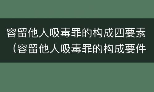容留他人吸毒罪的构成四要素（容留他人吸毒罪的构成要件）