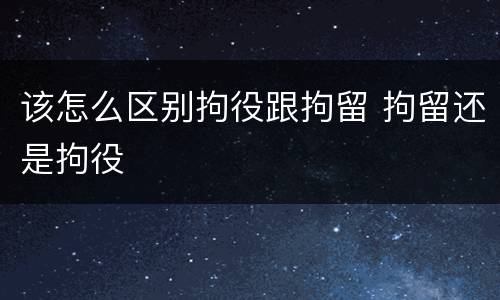该怎么区别拘役跟拘留 拘留还是拘役