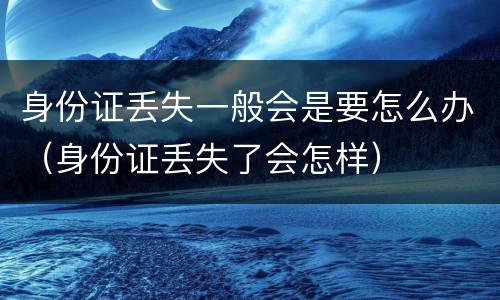 身份证丢失一般会是要怎么办（身份证丢失了会怎样）