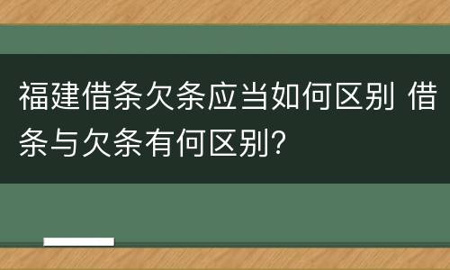 福建借条欠条应当如何区别 借条与欠条有何区别?