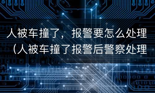 人被车撞了，报警要怎么处理（人被车撞了报警后警察处理流程）