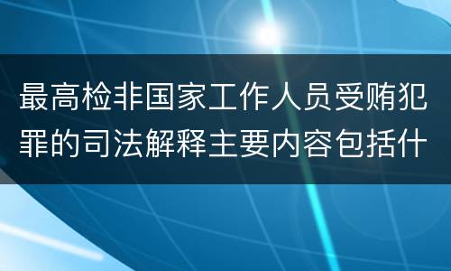 最高检非国家工作人员受贿犯罪的司法解释主要内容包括什么