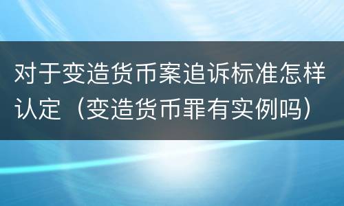 对于变造货币案追诉标准怎样认定（变造货币罪有实例吗）