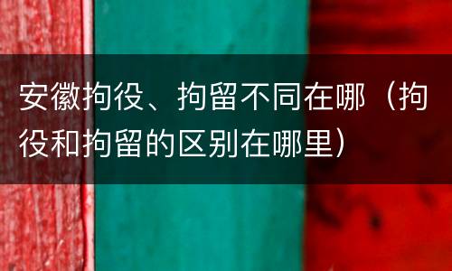 安徽拘役、拘留不同在哪（拘役和拘留的区别在哪里）