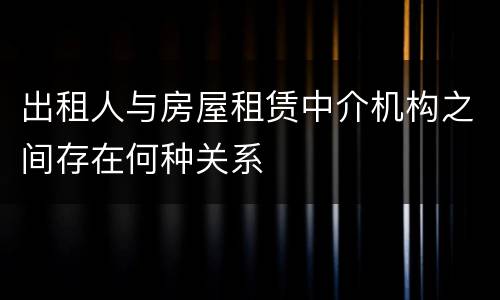 出租人与房屋租赁中介机构之间存在何种关系