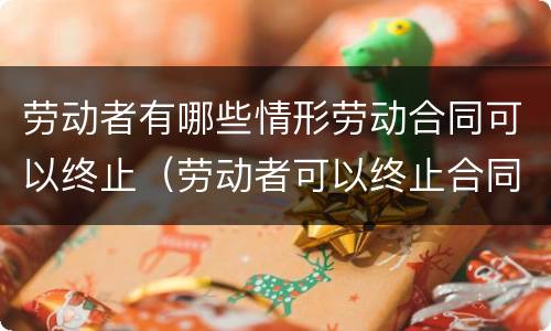 劳动者有哪些情形劳动合同可以终止（劳动者可以终止合同的情形）