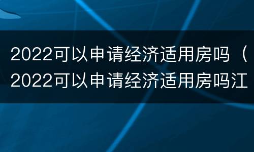 2022可以申请经济适用房吗（2022可以申请经济适用房吗江苏）