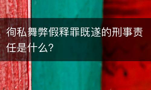 徇私舞弊假释罪既遂的刑事责任是什么？