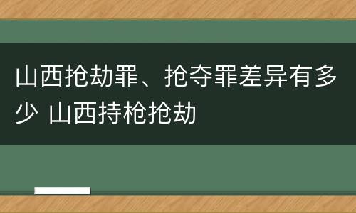 山西抢劫罪、抢夺罪差异有多少 山西持枪抢劫