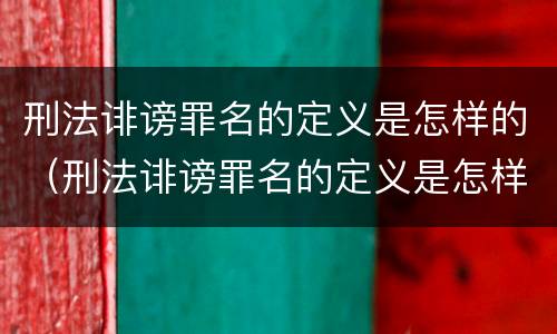 刑法诽谤罪名的定义是怎样的（刑法诽谤罪名的定义是怎样的处罚）