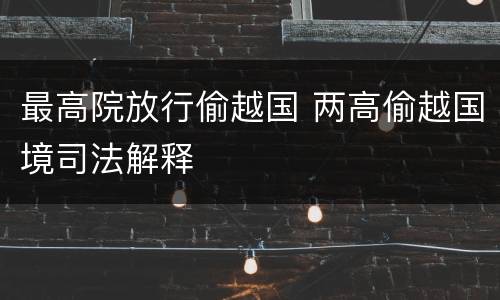 最高院放行偷越国 两高偷越国境司法解释