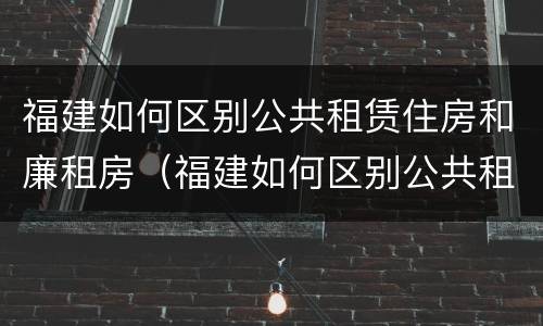 福建如何区别公共租赁住房和廉租房（福建如何区别公共租赁住房和廉租房呢）