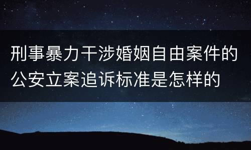 刑事暴力干涉婚姻自由案件的公安立案追诉标准是怎样的